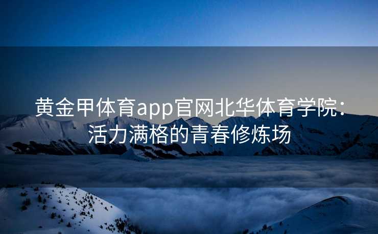 黄金甲体育app官网北华体育学院：活力满格的青春修炼场