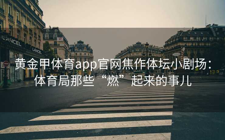 黄金甲体育app官网焦作体坛小剧场：体育局那些“燃”起来的事儿
