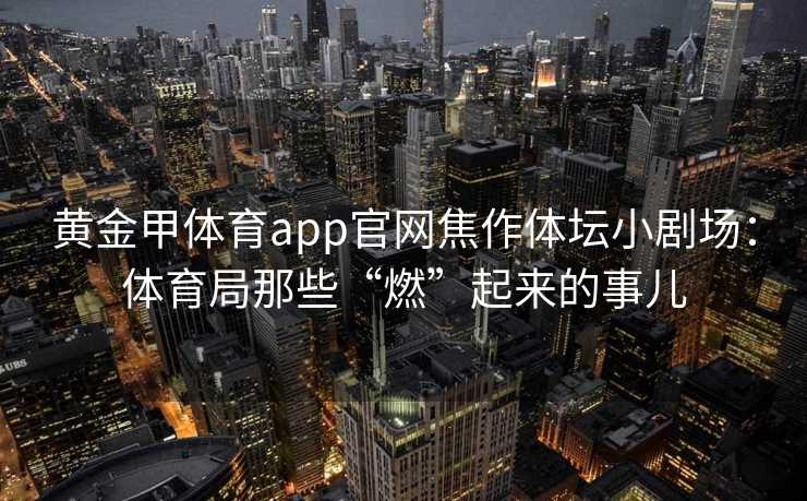 黄金甲体育app官网焦作体坛小剧场：体育局那些“燃”起来的事儿