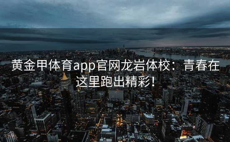 黄金甲体育app官网龙岩体校：青春在这里跑出精彩！