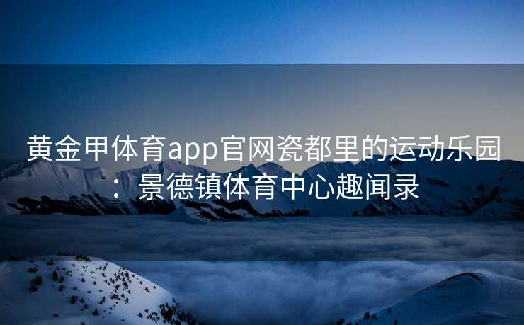 黄金甲体育app官网瓷都里的运动乐园：景德镇体育中心趣闻录