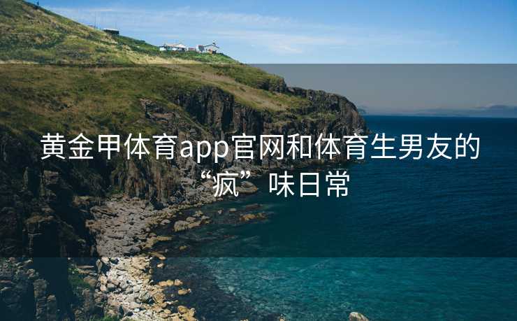 黄金甲体育app官网和体育生男友的“疯”味日常