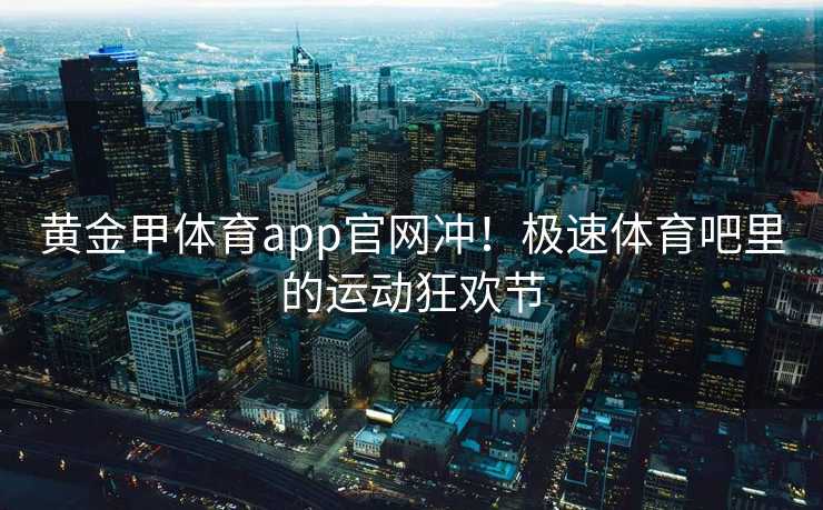 黄金甲体育app官网冲！极速体育吧里的运动狂欢节