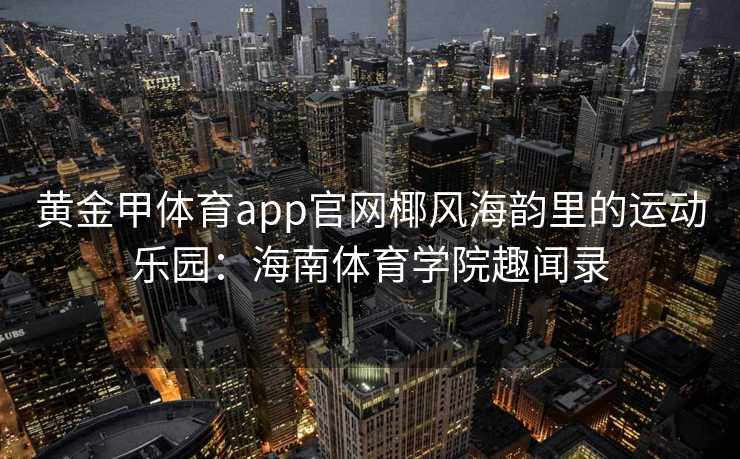 黄金甲体育app官网椰风海韵里的运动乐园：海南体育学院趣闻录