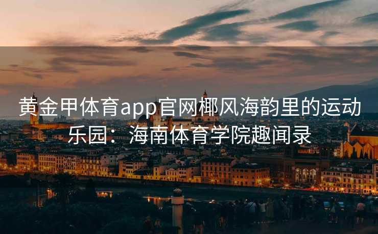 黄金甲体育app官网椰风海韵里的运动乐园：海南体育学院趣闻录