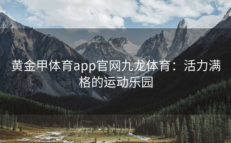 黄金甲体育app官网九龙体育：活力满格的运动乐园