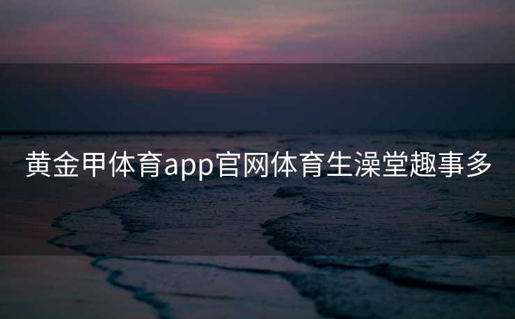 黄金甲体育app官网体育生澡堂趣事多