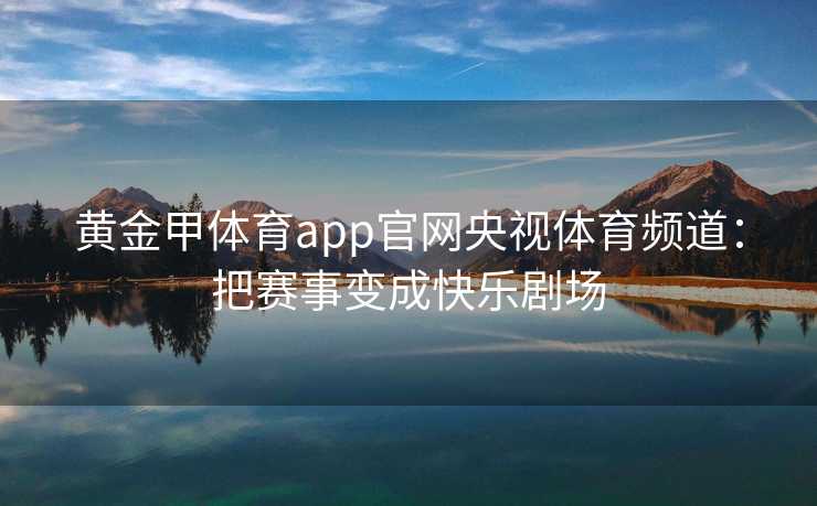 黄金甲体育app官网央视体育频道：把赛事变成快乐剧场