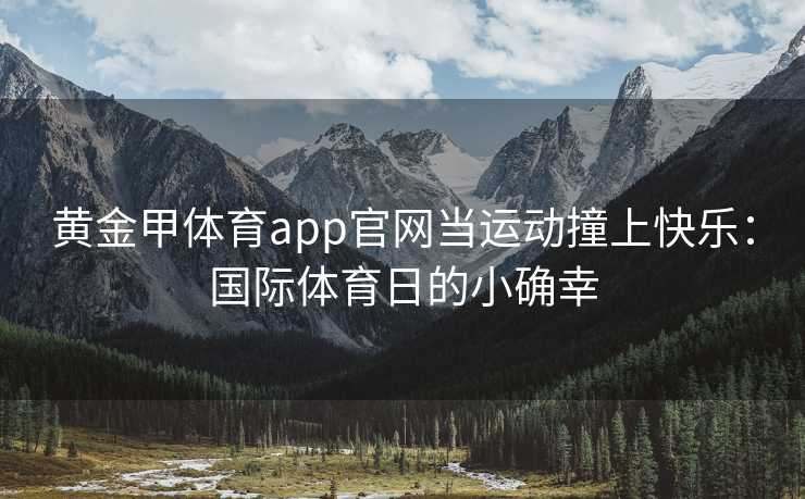 黄金甲体育app官网当运动撞上快乐：国际体育日的小确幸