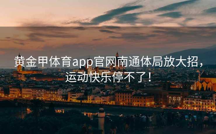 黄金甲体育app官网南通体局放大招，运动快乐停不了！