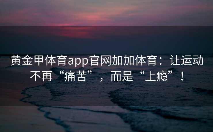 黄金甲体育app官网加加体育：让运动不再“痛苦”，而是“上瘾”！
