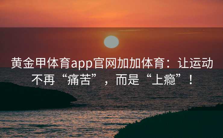 黄金甲体育app官网加加体育：让运动不再“痛苦”，而是“上瘾”！