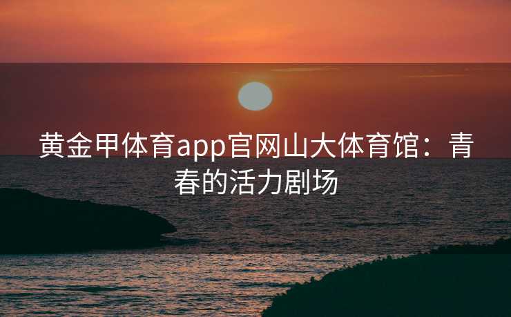 黄金甲体育app官网山大体育馆：青春的活力剧场