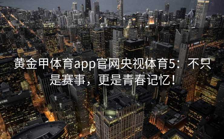 黄金甲体育app官网央视体育5：不只是赛事，更是青春记忆！