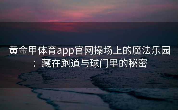 黄金甲体育app官网操场上的魔法乐园：藏在跑道与球门里的秘密
