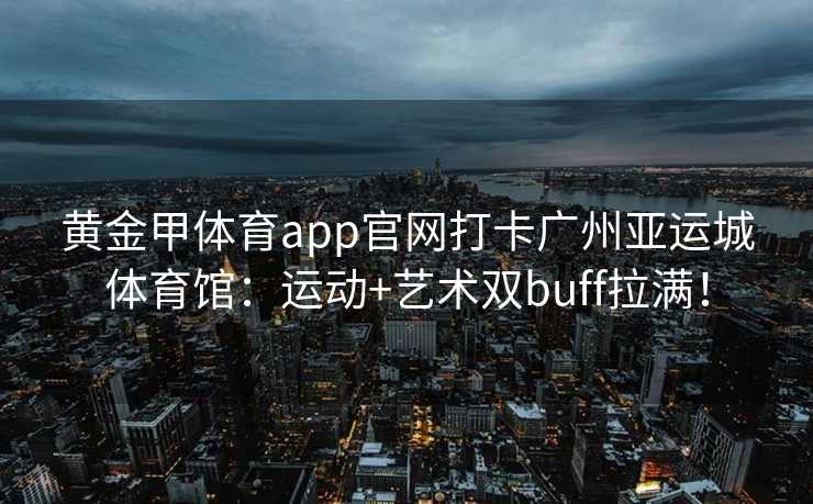 黄金甲体育app官网打卡广州亚运城体育馆：运动+艺术双buff拉满！