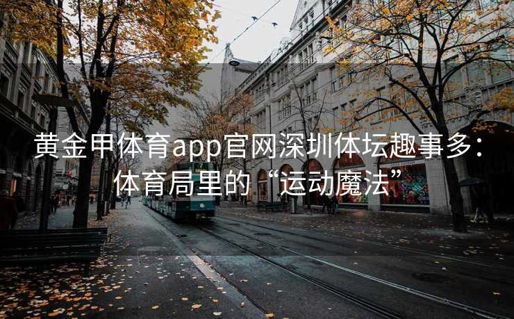 黄金甲体育app官网深圳体坛趣事多：体育局里的“运动魔法”