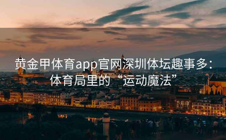 黄金甲体育app官网深圳体坛趣事多：体育局里的“运动魔法”