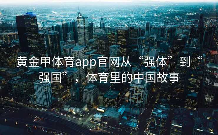 黄金甲体育app官网从“强体”到“强国”，体育里的中国故事