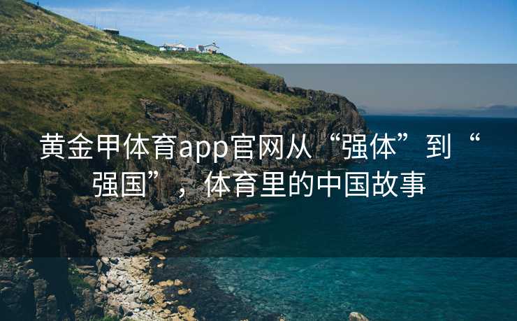 黄金甲体育app官网从“强体”到“强国”，体育里的中国故事