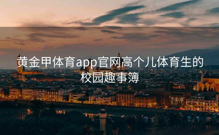 黄金甲体育app官网高个儿体育生的校园趣事簿