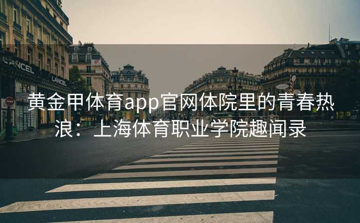 黄金甲体育app官网体院里的青春热浪：上海体育职业学院趣闻录