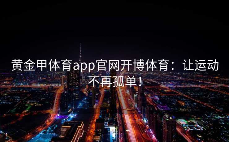 黄金甲体育app官网开博体育：让运动不再孤单！