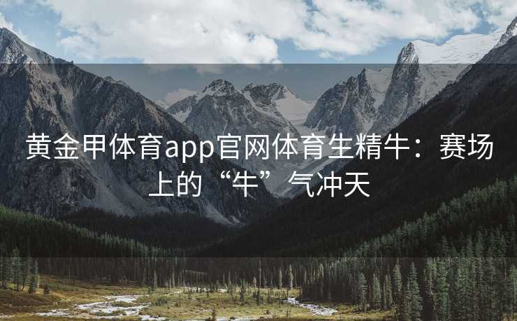 黄金甲体育app官网体育生精牛：赛场上的“牛”气冲天