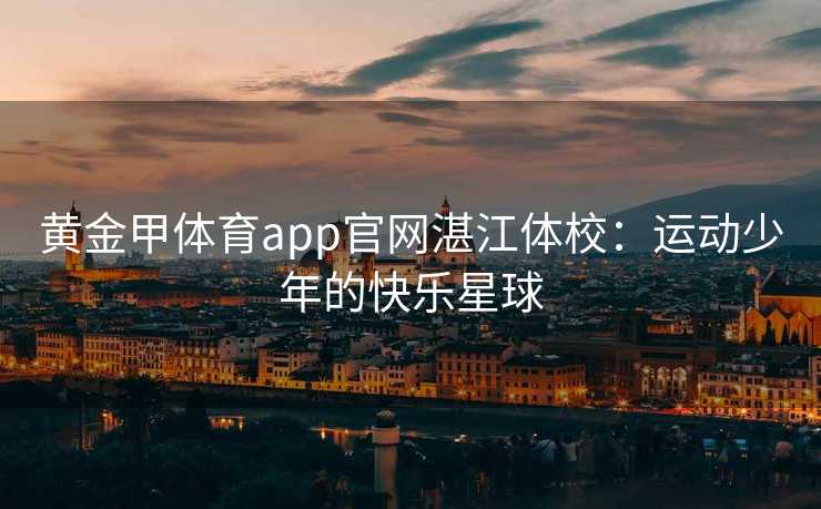 黄金甲体育app官网湛江体校：运动少年的快乐星球