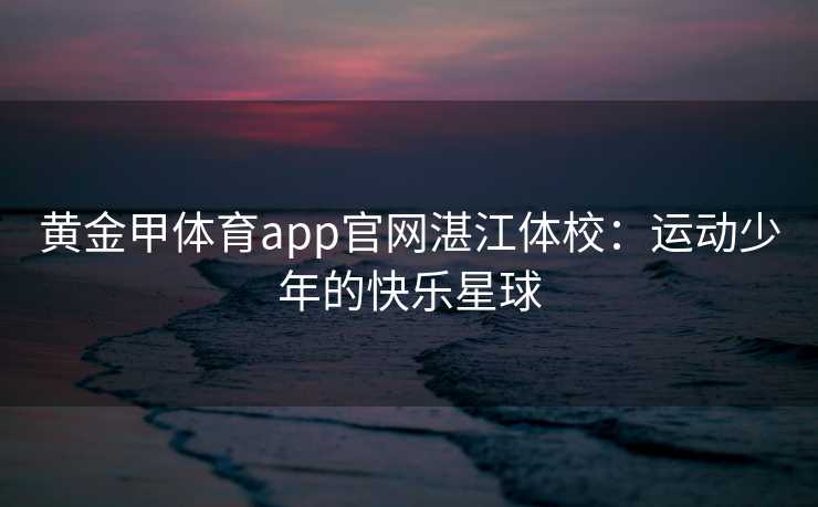黄金甲体育app官网湛江体校：运动少年的快乐星球