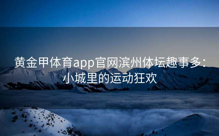 黄金甲体育app官网滨州体坛趣事多：小城里的运动狂欢