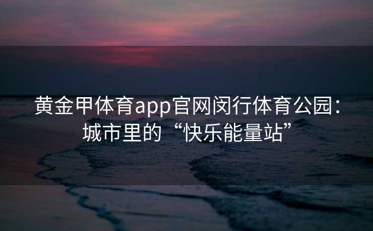 黄金甲体育app官网闵行体育公园：城市里的“快乐能量站”