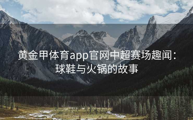 黄金甲体育app官网中超赛场趣闻：球鞋与火锅的故事