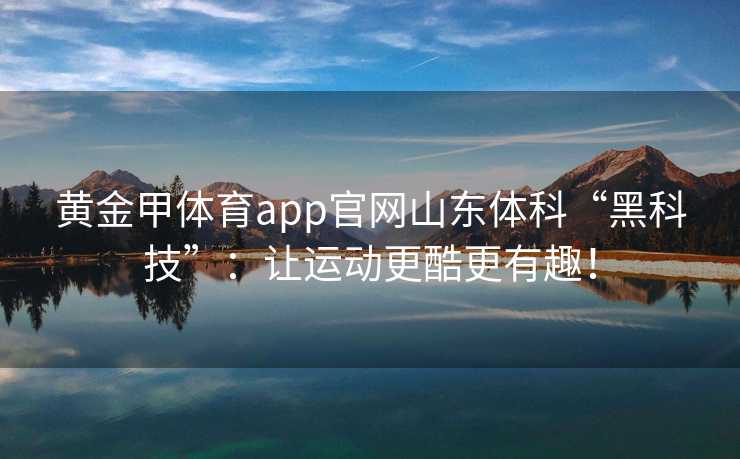 黄金甲体育app官网山东体科“黑科技”：让运动更酷更有趣！
