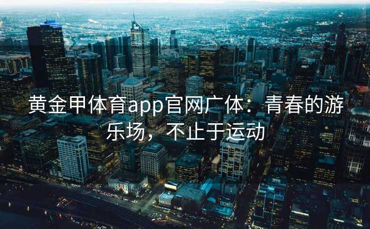 黄金甲体育app官网广体：青春的游乐场，不止于运动