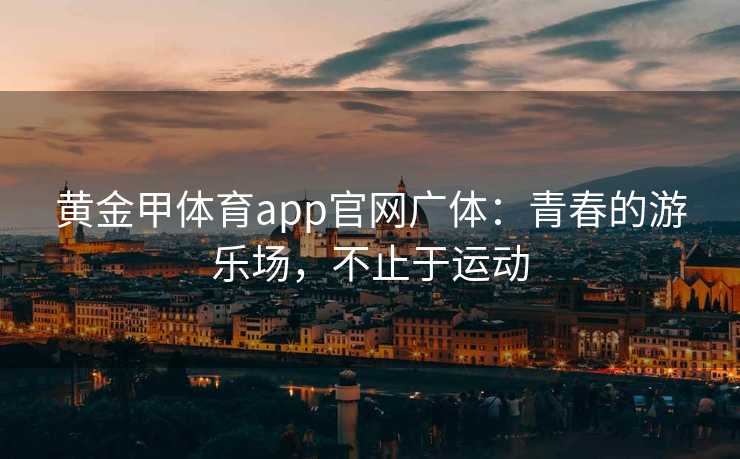 黄金甲体育app官网广体：青春的游乐场，不止于运动