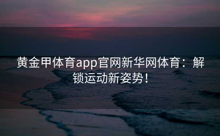黄金甲体育app官网新华网体育：解锁运动新姿势！