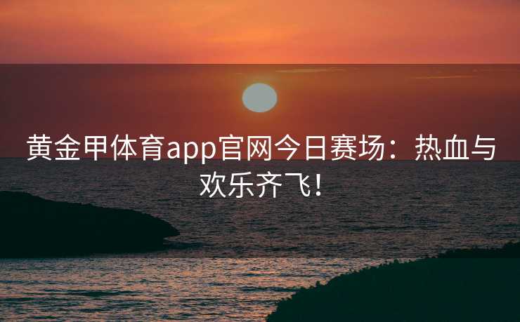 黄金甲体育app官网今日赛场：热血与欢乐齐飞！
