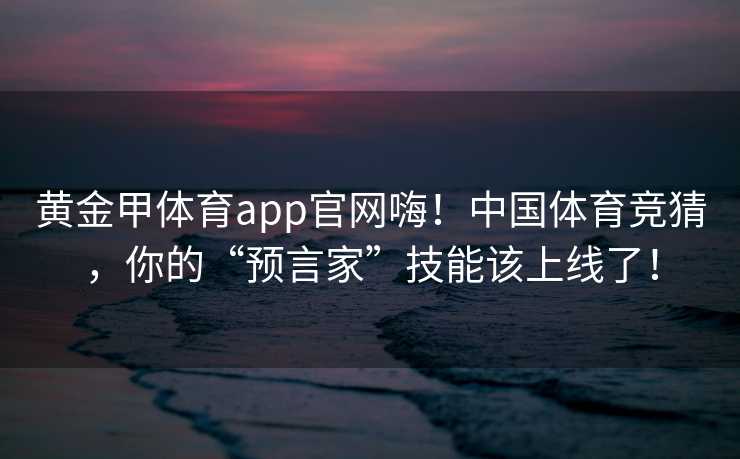 黄金甲体育app官网嗨！中国体育竞猜，你的“预言家”技能该上线了！