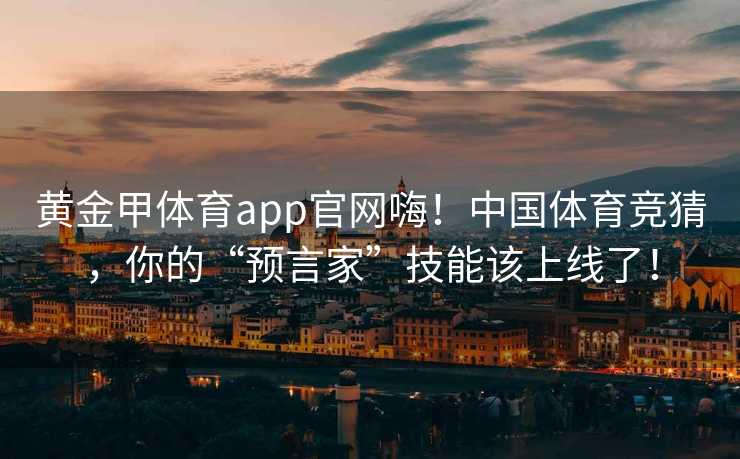 黄金甲体育app官网嗨！中国体育竞猜，你的“预言家”技能该上线了！