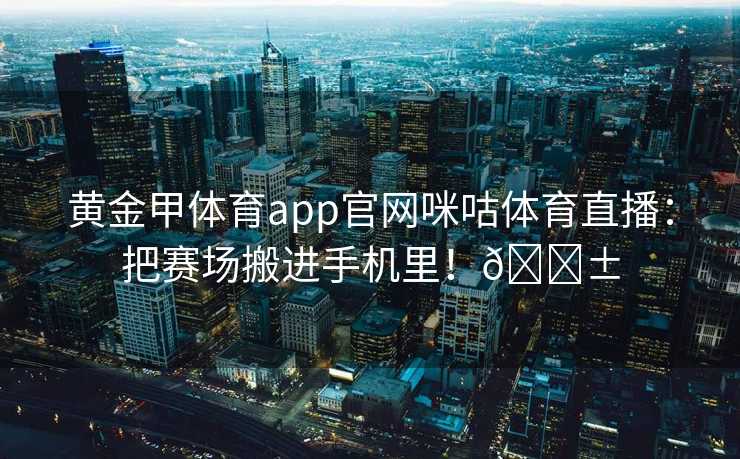 黄金甲体育app官网咪咕体育直播：把赛场搬进手机里！📱