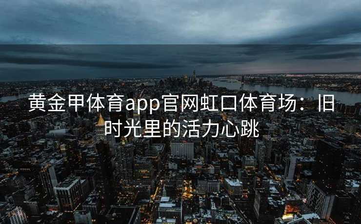 黄金甲体育app官网虹口体育场：旧时光里的活力心跳