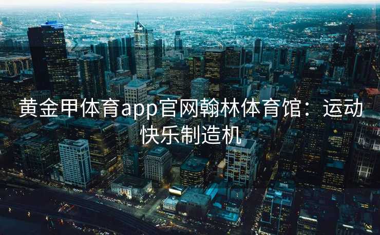 黄金甲体育app官网翰林体育馆：运动快乐制造机