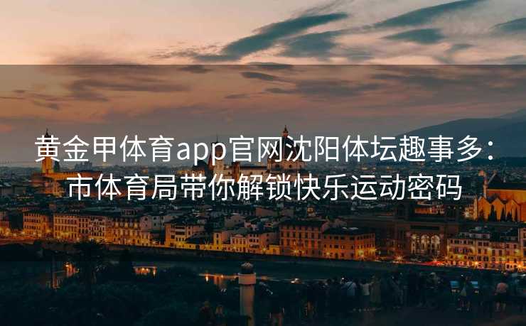 黄金甲体育app官网沈阳体坛趣事多：市体育局带你解锁快乐运动密码