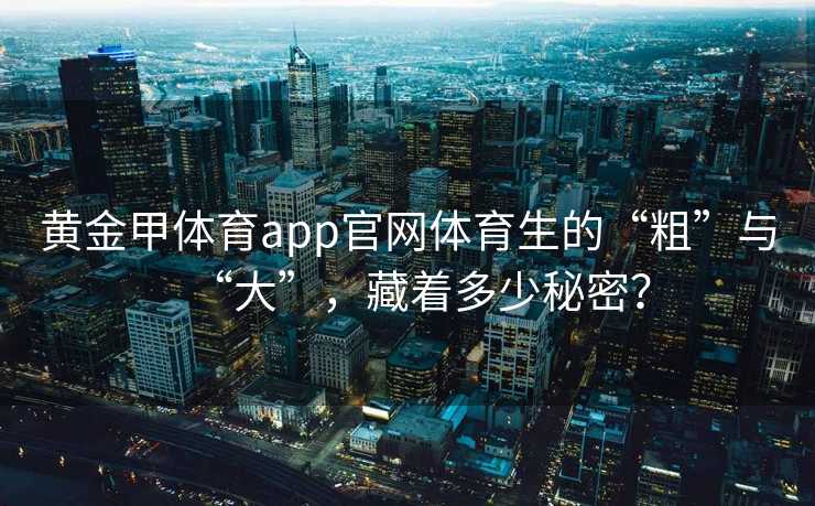 黄金甲体育app官网体育生的“粗”与“大”，藏着多少秘密？