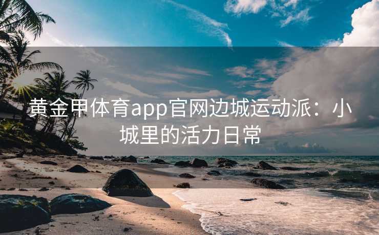 黄金甲体育app官网边城运动派：小城里的活力日常