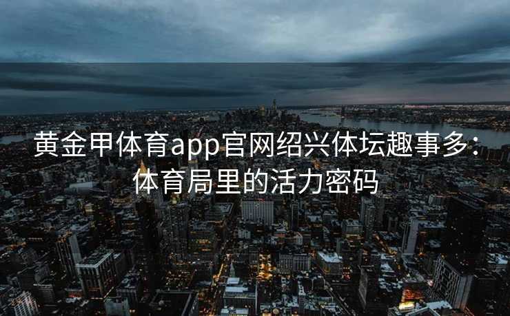 黄金甲体育app官网绍兴体坛趣事多：体育局里的活力密码
