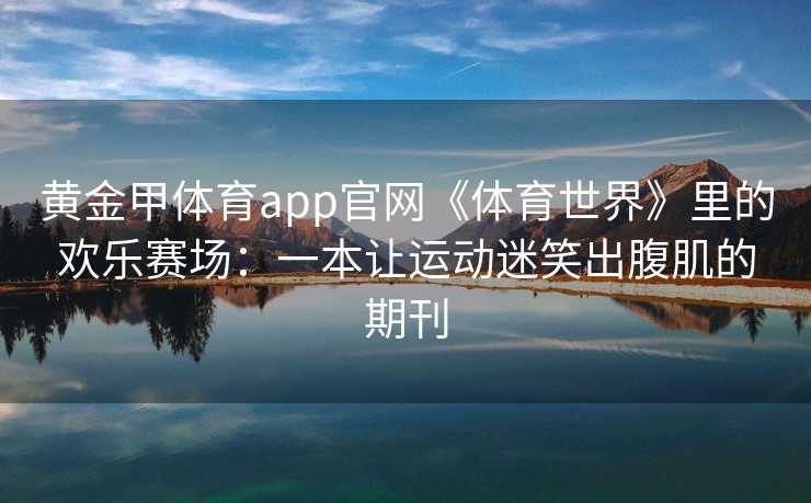 黄金甲体育app官网《体育世界》里的欢乐赛场：一本让运动迷笑出腹肌的期刊