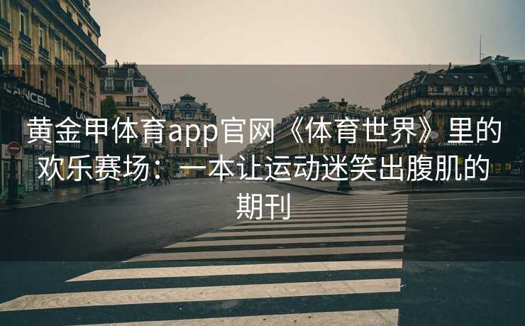 黄金甲体育app官网《体育世界》里的欢乐赛场：一本让运动迷笑出腹肌的期刊
