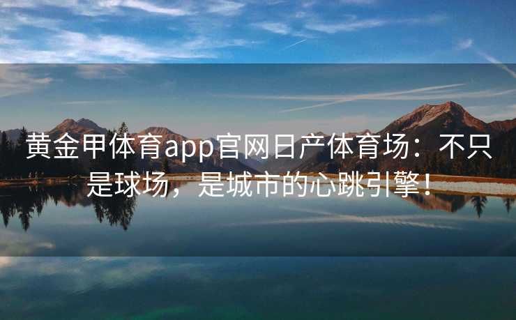 黄金甲体育app官网日产体育场：不只是球场，是城市的心跳引擎！